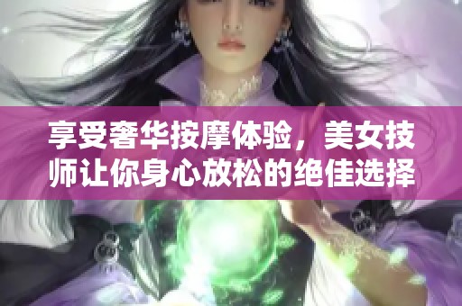 享受奢华按摩体验，美女技师让你身心放松的绝佳选择