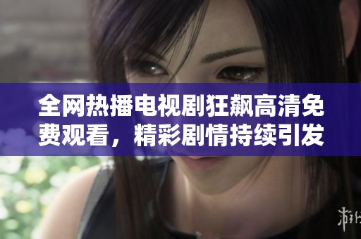 全网热播电视剧狂飙高清免费观看，精彩剧情持续引发热议