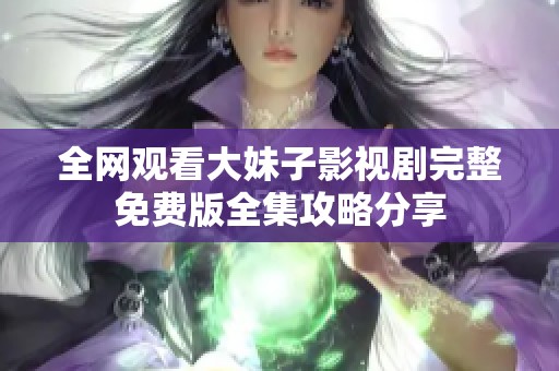 全网观看大妹子影视剧完整免费版全集攻略分享
