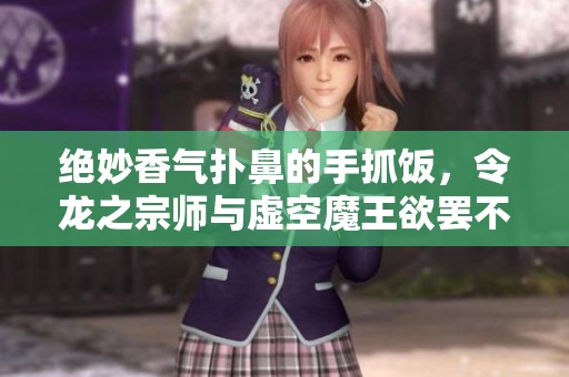 绝妙香气扑鼻的手抓饭，令龙之宗师与虚空魔王欲罢不能！