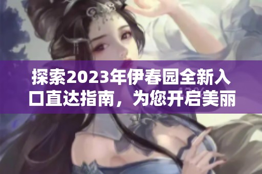 探索2023年伊春园全新入口直达指南，为您开启美丽之旅