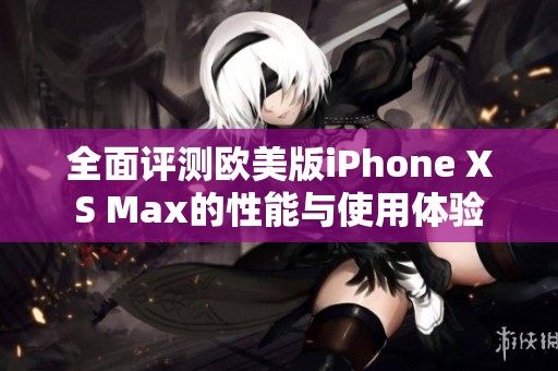 全面评测欧美版iPhone XS Max的性能与使用体验