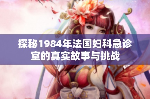 探秘1984年法国妇科急诊室的真实故事与挑战