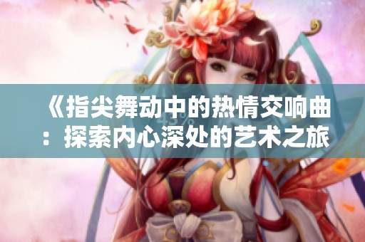 《指尖舞动中的热情交响曲：探索内心深处的艺术之旅》