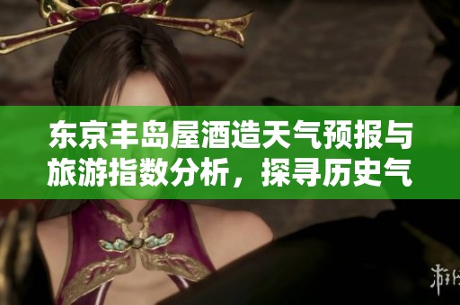 东京丰岛屋酒造天气预报与旅游指数分析，探寻历史气温变化