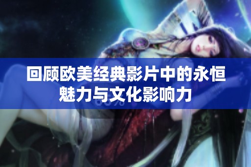 回顾欧美经典影片中的永恒魅力与文化影响力