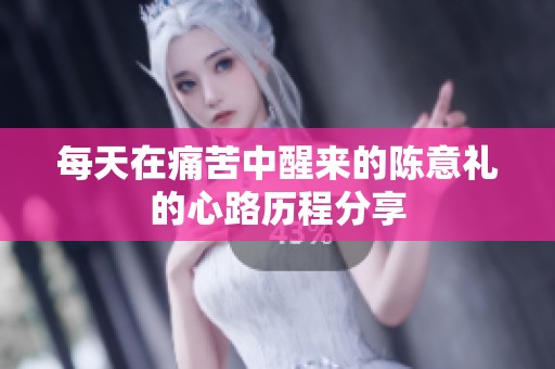 每天在痛苦中醒来的陈意礼的心路历程分享