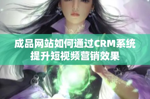 成品网站如何通过CRM系统提升短视频营销效果