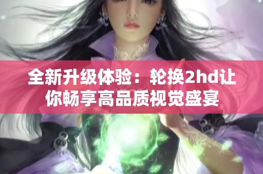 全新升级体验：轮换2hd让你畅享高品质视觉盛宴