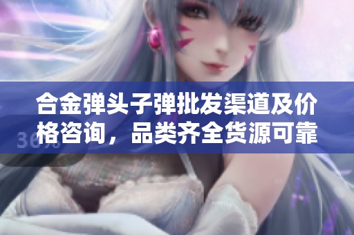 合金弹头子弹批发渠道及价格咨询，品类齐全货源可靠