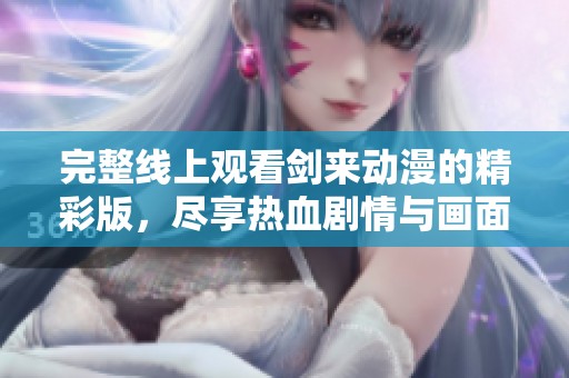 完整线上观看剑来动漫的精彩版，尽享热血剧情与画面震撼