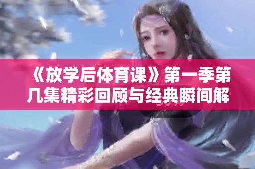 《放学后体育课》第一季第几集精彩回顾与经典瞬间解析