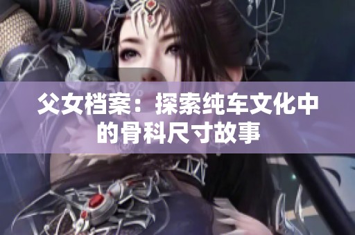 父女档案：探索纯车文化中的骨科尺寸故事