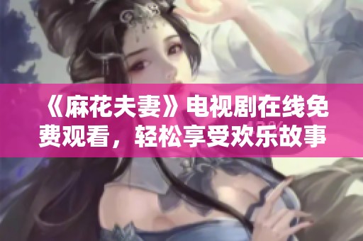 《麻花夫妻》电视剧在线免费观看，轻松享受欢乐故事！
