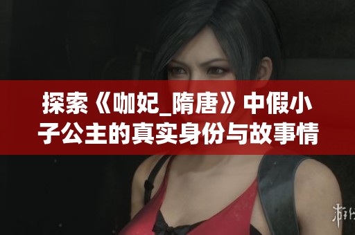探索《咖妃_隋唐》中假小子公主的真实身份与故事情节