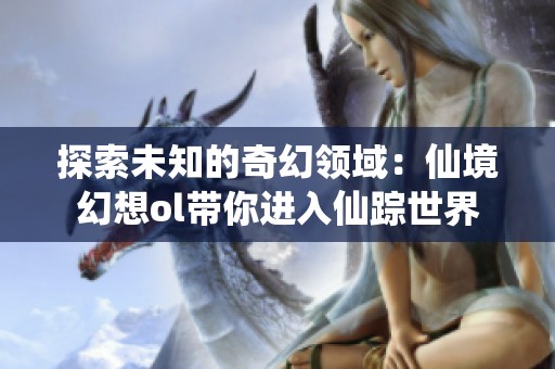 探索未知的奇幻领域：仙境幻想ol带你进入仙踪世界