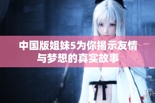 中国版姐妹5为你揭示友情与梦想的真实故事