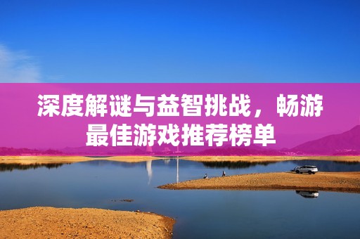 深度解谜与益智挑战，畅游最佳游戏推荐榜单