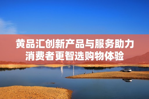 黄品汇创新产品与服务助力消费者更智选购物体验