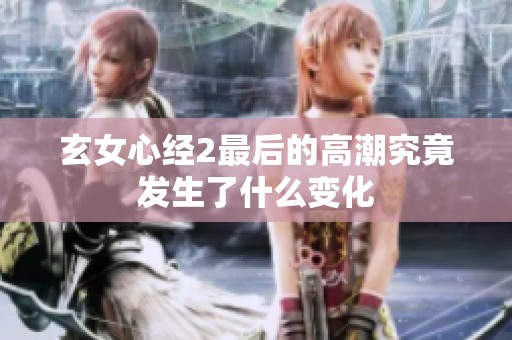 玄女心经2最后的高潮究竟发生了什么变化
