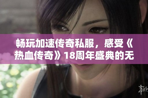 畅玩加速传奇私服，感受《热血传奇》18周年盛典的无限魅力