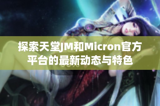 探索天堂JM和Micron官方平台的最新动态与特色