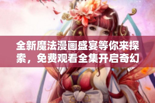 全新魔法漫画盛宴等你来探索，免费观看全集开启奇幻之旅