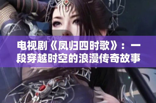电视剧《凤归四时歌》：一段穿越时空的浪漫传奇故事