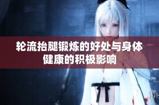 轮流抬腿锻炼的好处与身体健康的积极影响