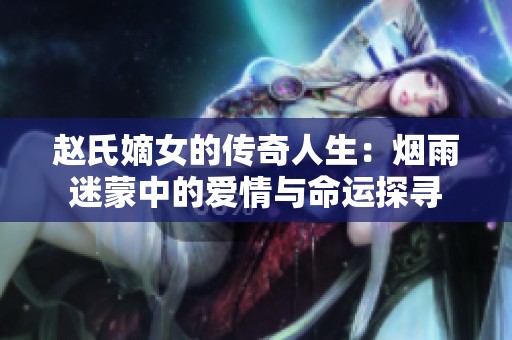 赵氏嫡女的传奇人生：烟雨迷蒙中的爱情与命运探寻