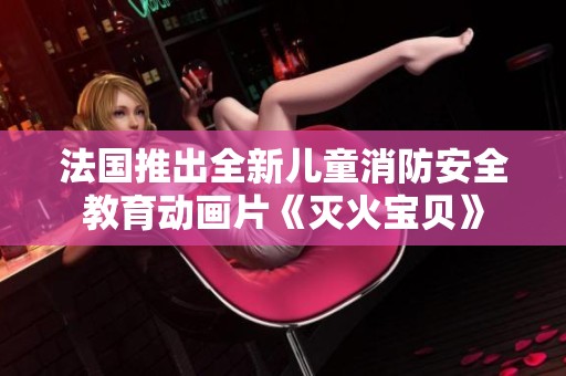 法国推出全新儿童消防安全教育动画片《灭火宝贝》