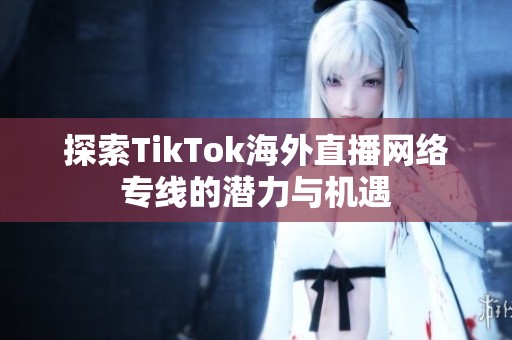 探索TikTok海外直播网络专线的潜力与机遇