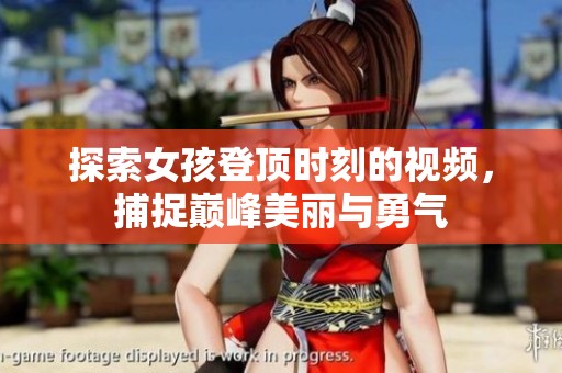 探索女孩登顶时刻的视频，捕捉巅峰美丽与勇气