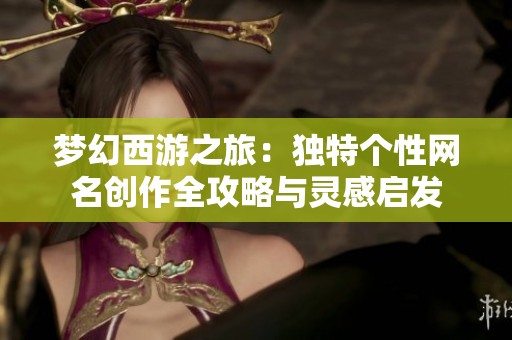 梦幻西游之旅：独特个性网名创作全攻略与灵感启发