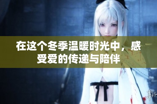 在这个冬季温暖时光中，感受爱的传递与陪伴