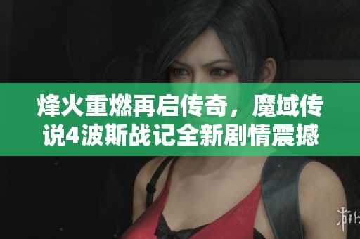 烽火重燃再启传奇，魔域传说4波斯战记全新剧情震撼来袭