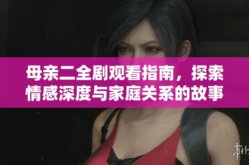 母亲二全剧观看指南，探索情感深度与家庭关系的故事