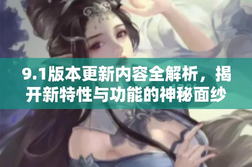 9.1版本更新内容全解析，揭开新特性与功能的神秘面纱