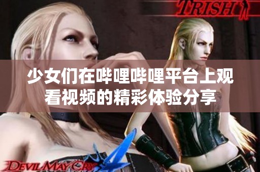 少女们在哔哩哔哩平台上观看视频的精彩体验分享