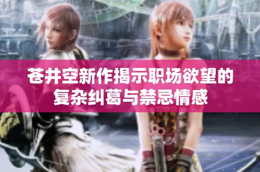 苍井空新作揭示职场欲望的复杂纠葛与禁忌情感