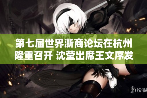 第七届世界浙商论坛在杭州隆重召开 沈莹出席王文序发表致辞