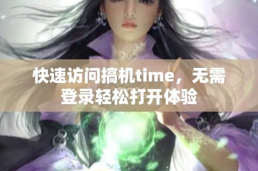 快速访问搞机time，无需登录轻松打开体验