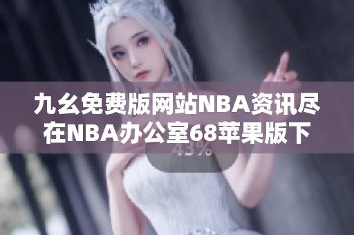 九幺免费版网站NBA资讯尽在NBA办公室68苹果版下载渠道