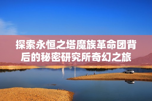 探索永恒之塔魔族革命团背后的秘密研究所奇幻之旅