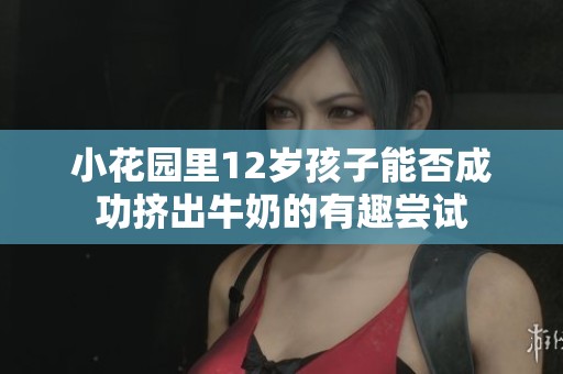 小花园里12岁孩子能否成功挤出牛奶的有趣尝试