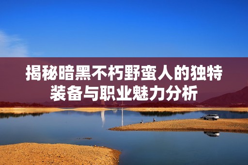 揭秘暗黑不朽野蛮人的独特装备与职业魅力分析
