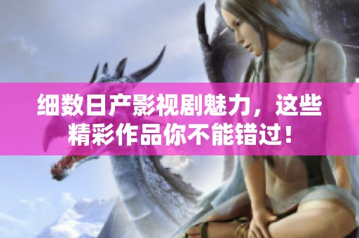 细数日产影视剧魅力，这些精彩作品你不能错过！