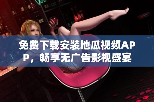 免费下载安装地瓜视频APP，畅享无广告影视盛宴