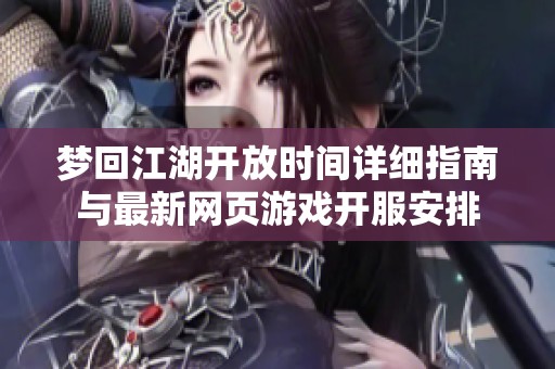 梦回江湖开放时间详细指南与最新网页游戏开服安排
