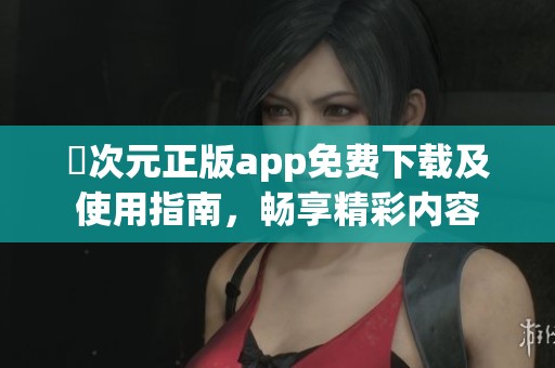 囧次元正版app免费下载及使用指南，畅享精彩内容